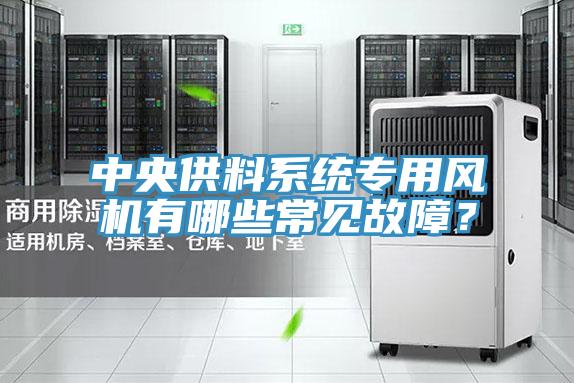 中央供料系統(tǒng)專用風(fēng)機(jī)有哪些常見(jiàn)故障?