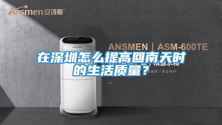在深圳怎么提高回南天時的生活質量？
