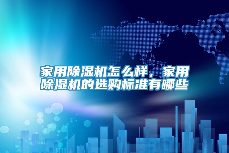 家用除濕機怎么樣,家用除濕機的選購標準有哪些