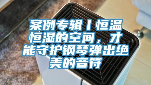 案例專輯丨恒溫恒濕的空間，才能守護(hù)鋼琴?gòu)棾鼋^美的音符