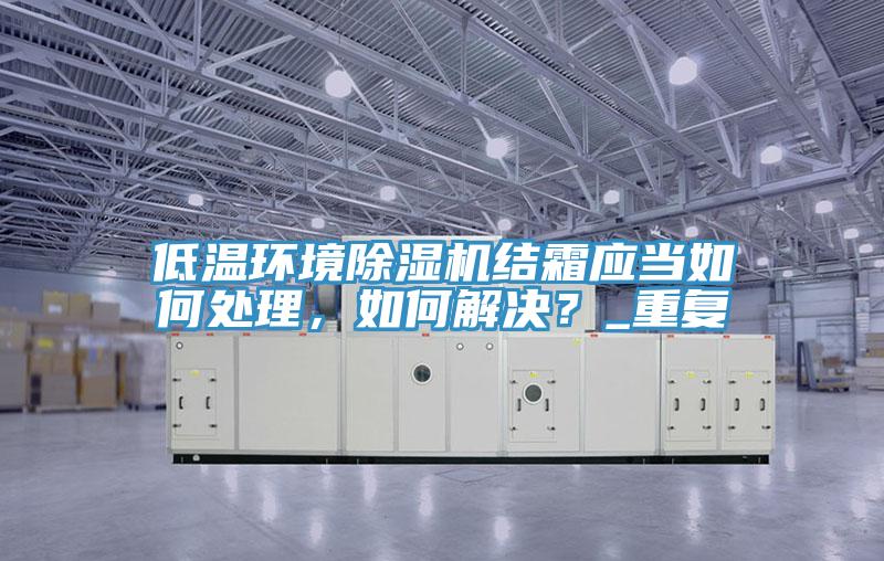低溫環境除濕機結霜應當如何處理，如何解決？_重復