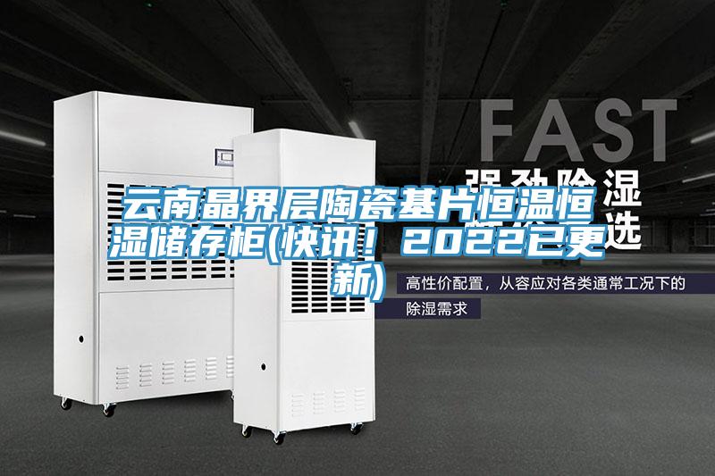 云南晶界層陶瓷基片恒溫恒濕儲存柜(快訊！2022已更新)