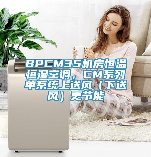 BPCM35機(jī)房恒溫恒濕空調(diào)，CM系列單系統(tǒng)上送風(fēng)（下送風(fēng)）更節(jié)能