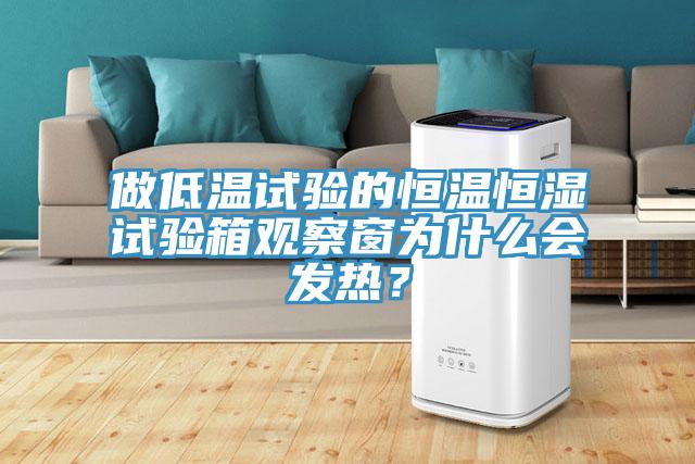 做低溫試驗的恒溫恒濕試驗箱觀察窗為什么會發熱？