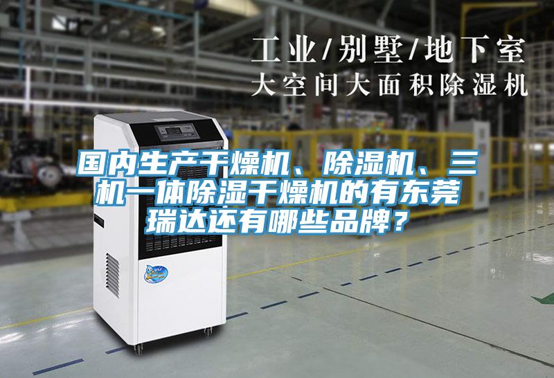 國內生產干燥機、除濕機、三機一體除濕干燥機的有東莞瑞達還有哪些品牌？