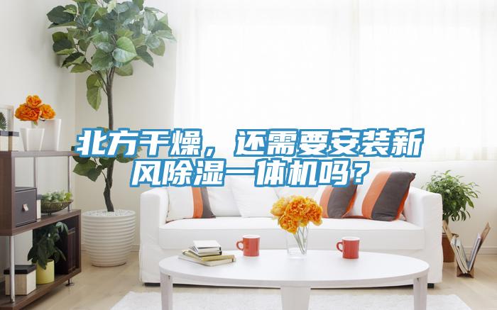 北方干燥，還需要安裝新風(fēng)除濕一體機嗎？