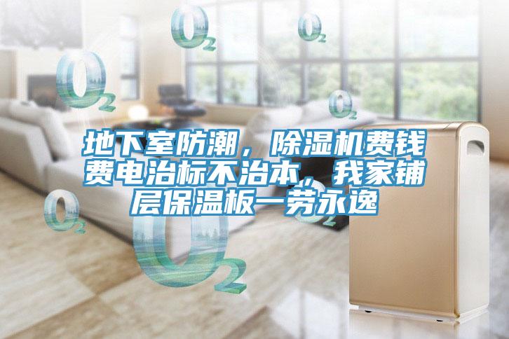 地下室防潮，除濕機費錢費電治標不治本，我家鋪層保溫板一勞永逸