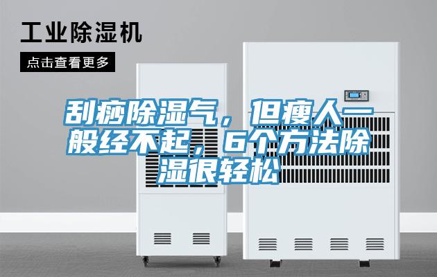 刮痧除濕氣，但瘦人一般經不起，6個方法除濕很輕松