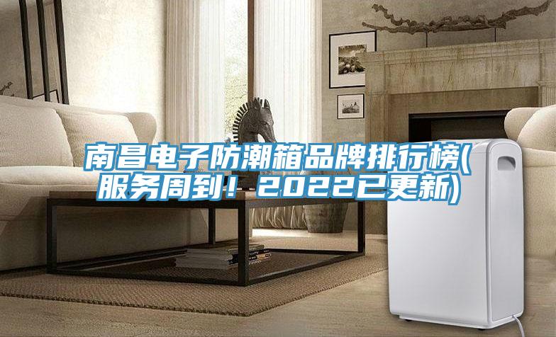 南昌電子防潮箱品牌排行榜(服務周到！2022已更新)