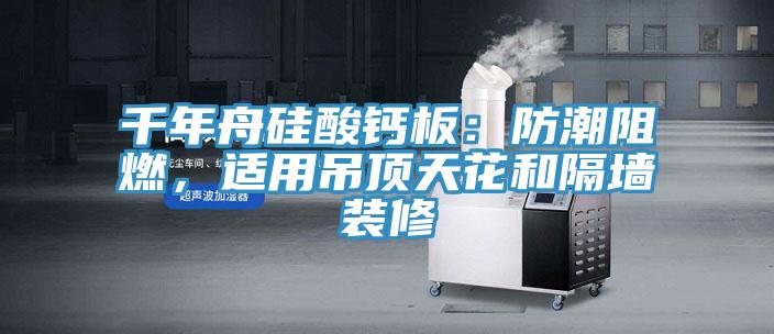 千年舟硅酸鈣板：防潮阻燃，適用吊頂天花和隔墻裝修