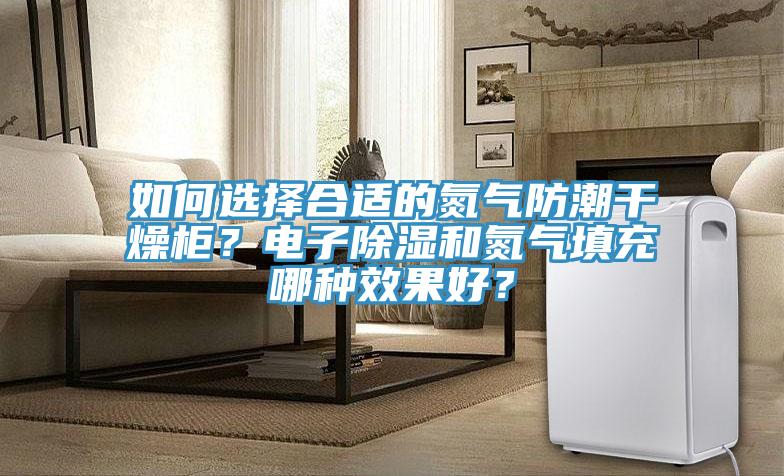 如何選擇合適的氮氣防潮干燥柜？電子除濕和氮氣填充哪種效果好？