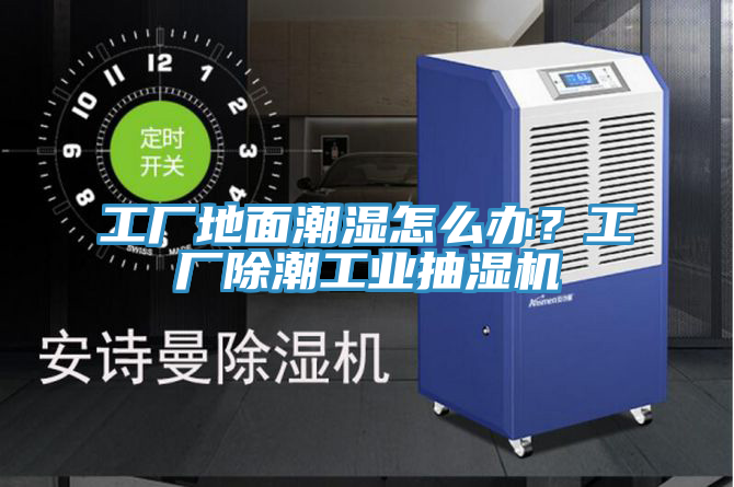 工廠地面潮濕怎么辦？工廠除潮工業(yè)抽濕機