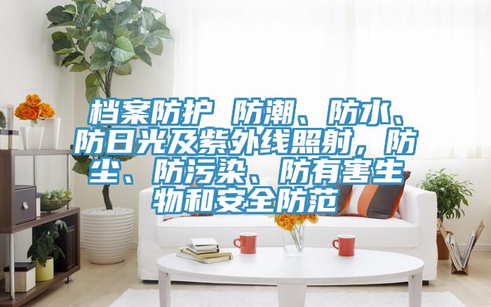 檔案防護(hù) 防潮、防水、防日光及紫外線照射，防塵、防污染、防有害生物和安全防范