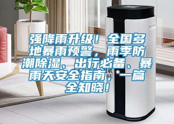 強降雨升級！全國多地暴雨預警，雨季防潮除濕、出行必備、暴雨天安全指南，一篇全知曉！