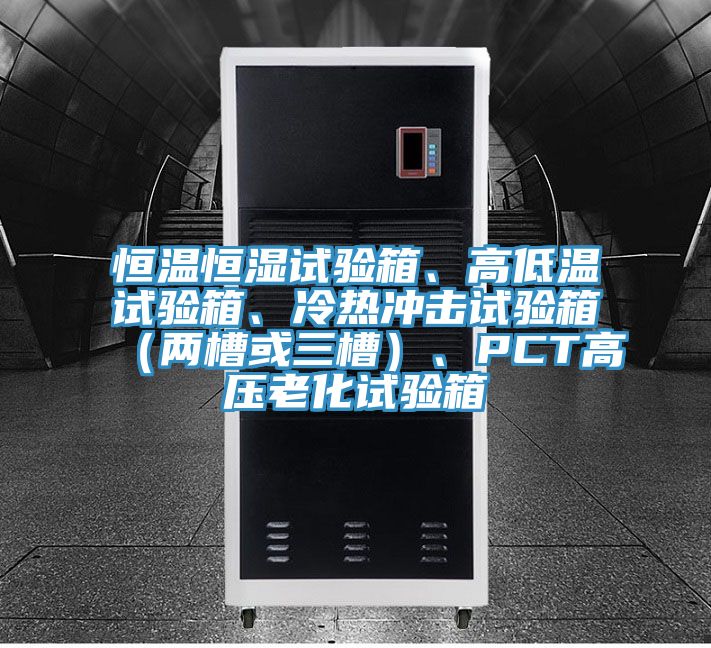 恒溫恒濕試驗箱、高低溫試驗箱、冷熱沖擊試驗箱（兩槽或三槽）、PCT高壓老化試驗箱