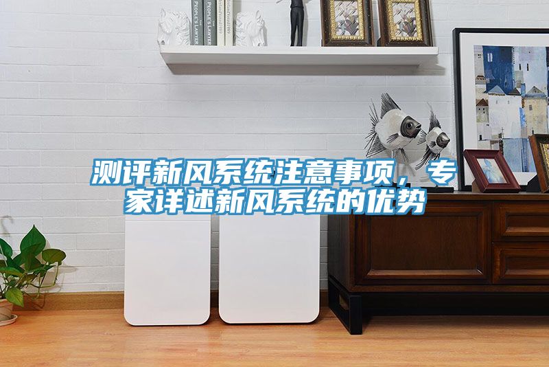 測評新風系統(tǒng)注意事項，專家詳述新風系統(tǒng)的優(yōu)勢