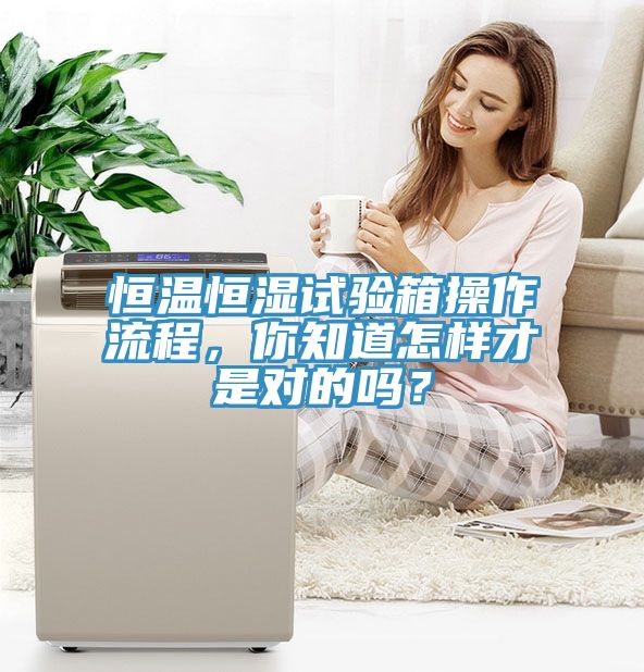 恒溫恒濕試驗(yàn)箱操作流程，你知道怎樣才是對(duì)的嗎？