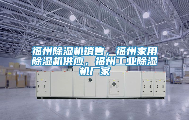 福州除濕機銷售，福州家用除濕機供應(yīng)，福州工業(yè)除濕機廠家