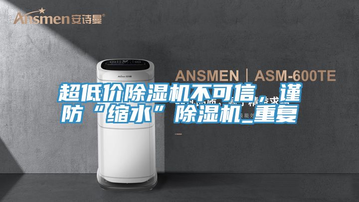 超低價除濕機不可信，謹防“縮水”除濕機_重復