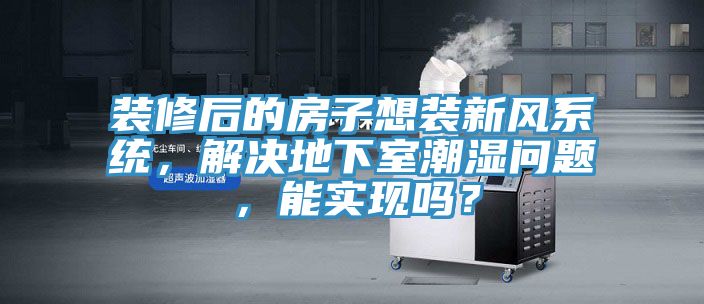 裝修后的房子想裝新風系統，解決地下室潮濕問題，能實現嗎？