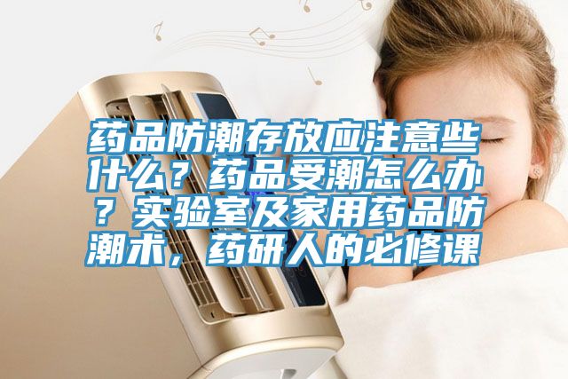 藥品防潮存放應(yīng)注意些什么？藥品受潮怎么辦？實(shí)驗(yàn)室及家用藥品防潮術(shù)，藥研人的必修課