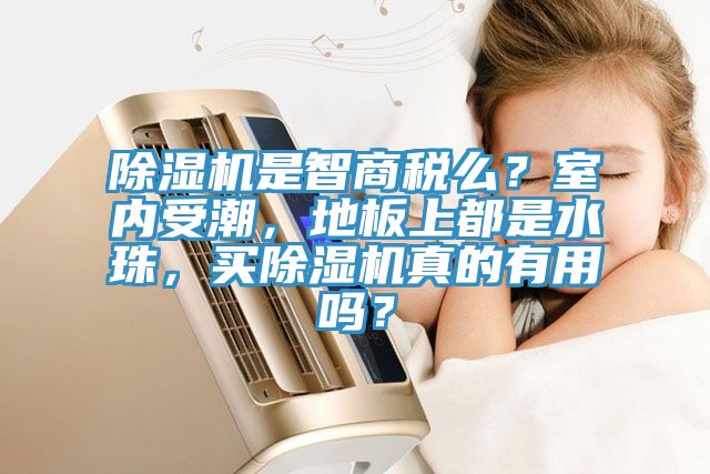 除濕機是智商稅么？室內受潮，地板上都是水珠，買除濕機真的有用嗎？